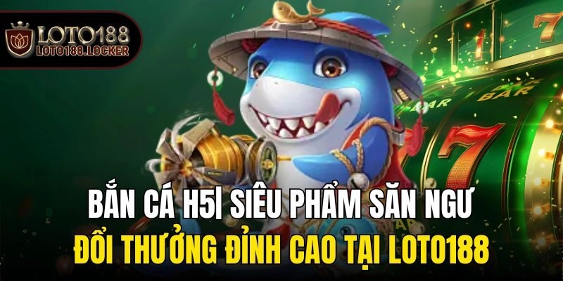 Bắn Cá H5| Siêu Phẩm Săn Ngư Đổi Thưởng Đỉnh Cao Tại Loto188