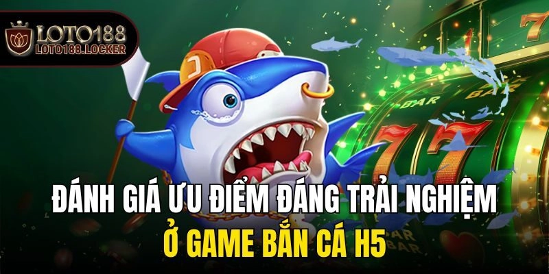 Đánh giá ưu điểm đáng trải nghiệm ở game bắn cá h5