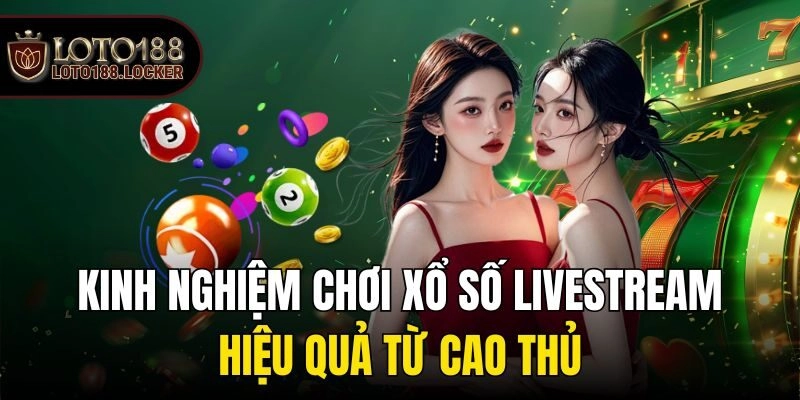 Kinh nghiệm chơi xổ số livestream hiệu quả từ cao thủ