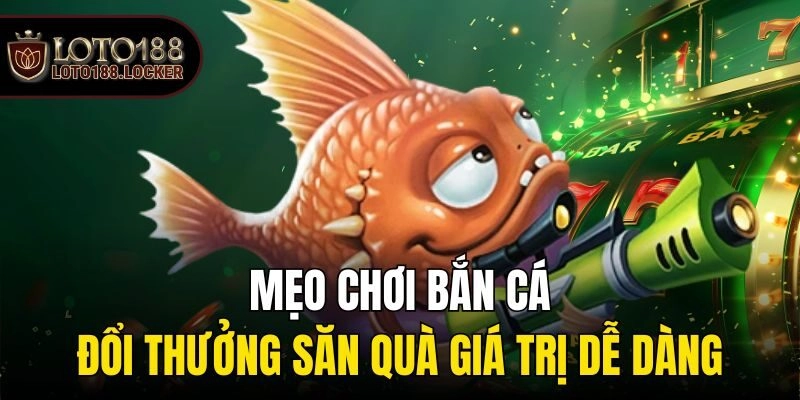 Mẹo chơi bắn cá đổi thưởng săn quà giá trị dễ dàng