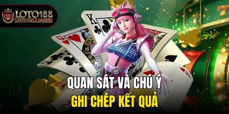 Quan sát và chú ý ghi chép kết quả