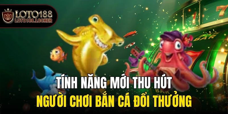 Tính năng mới thu hút người chơi bắn cá đổi thưởng