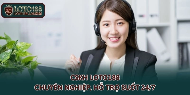 CSKH LOTO188 chuyên nghiệp, hỗ trợ suốt 24/7