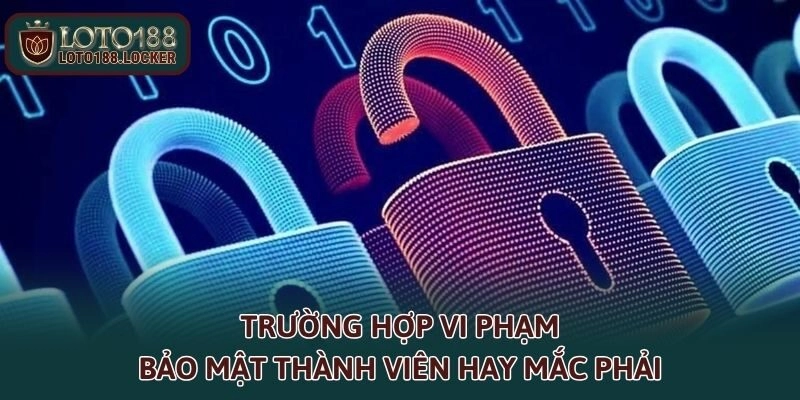 Trường hợp vi phạm bảo mật thành viên hay mắc phải