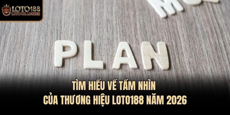 Tìm hiểu về tầm nhìn của thương hiệu Loto188 năm 2026